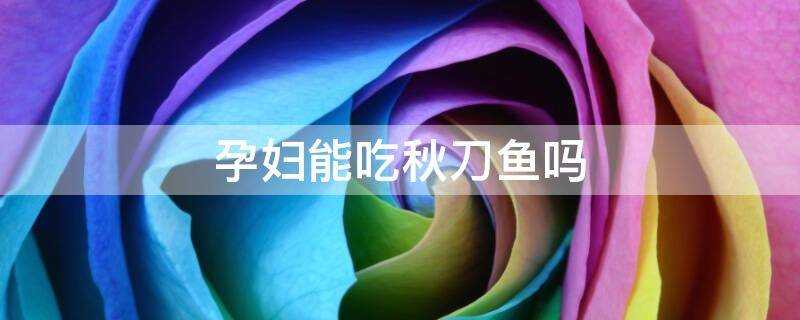 孕妇能吃秋刀鱼吗?