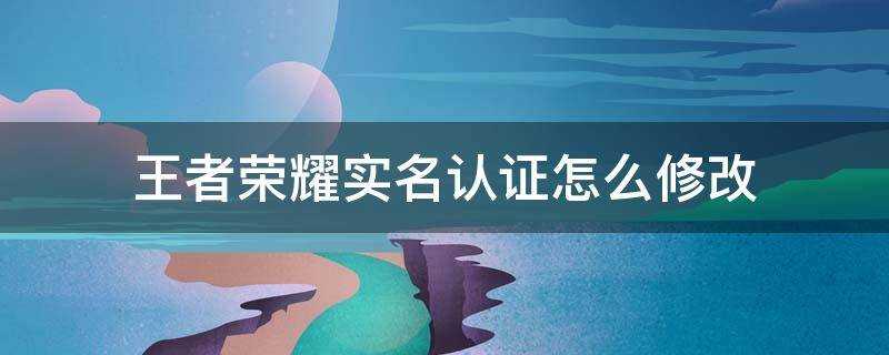 王者荣耀实名认证怎么修改?